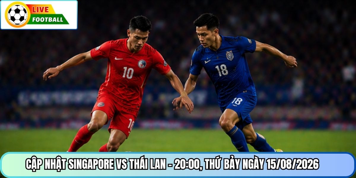 Cập nhật Singapore vs Thái Lan - 20:00, Thứ Bảy ngày 15/08/2026