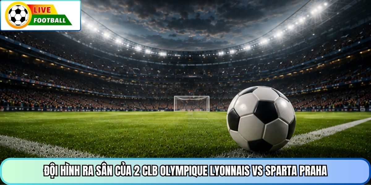 Đội hình ra sân của 2 CLB Olympique Lyonnais vs Sparta Praha
