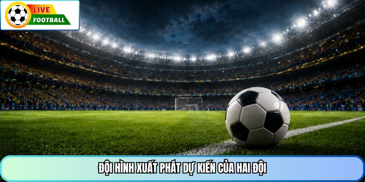 Đội hình xuất phát dự kiến của hai đội