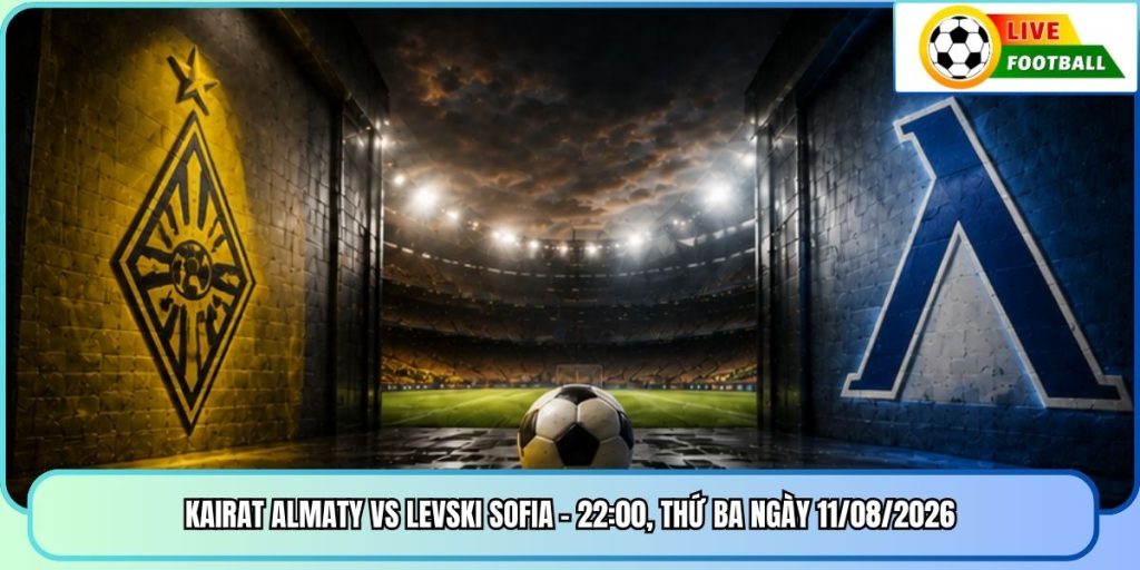 Kairat Almaty Vs Levski Sofia - 22:00, Thứ Ba Ngày 11/08/2026