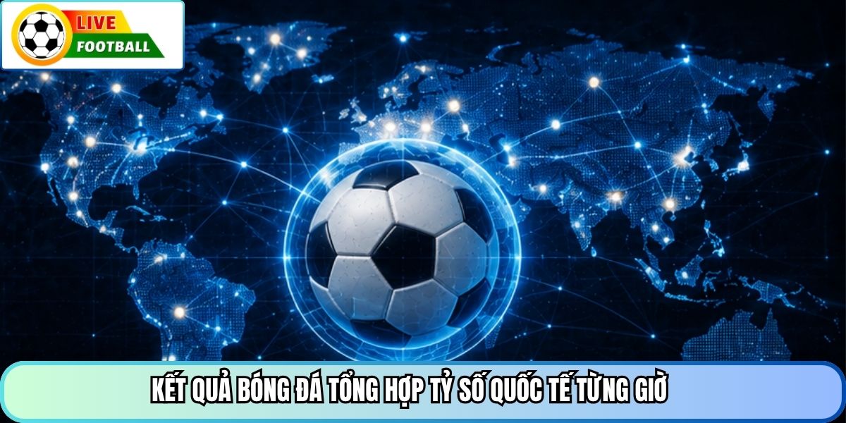 Kết quả bóng đá tổng hợp tỷ số quốc tế từng giờ