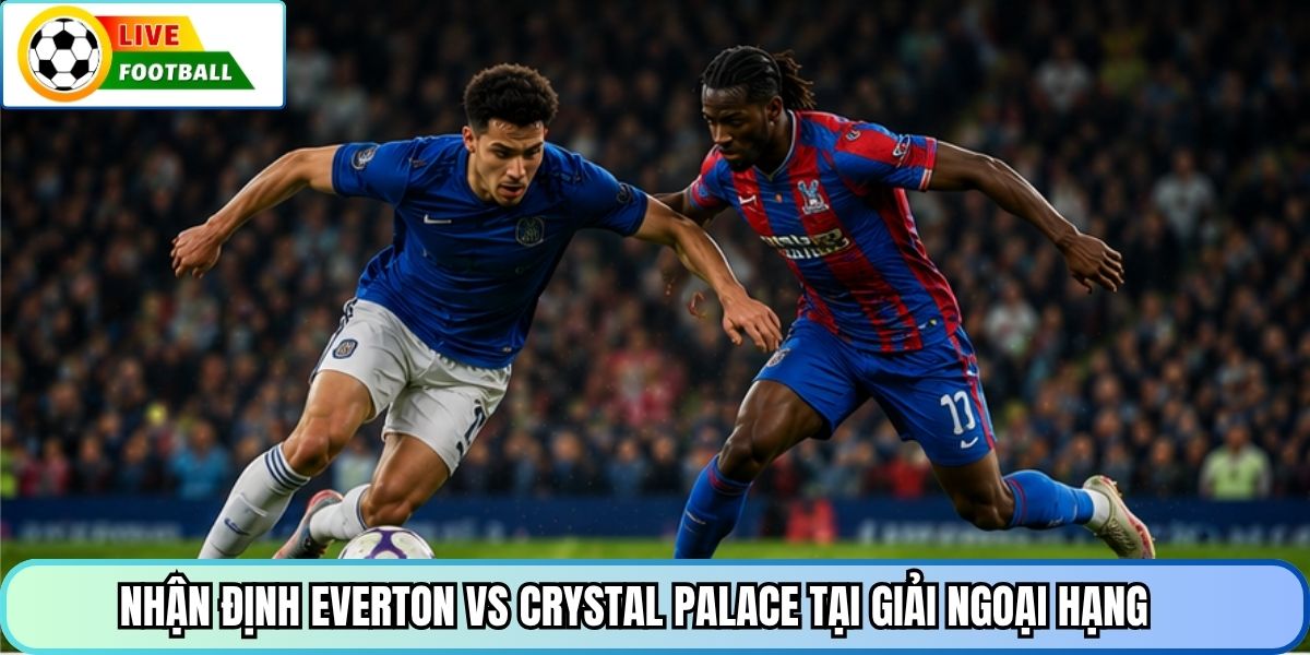 Nhận định Everton vs Crystal Palace tại giải Ngoại hạng