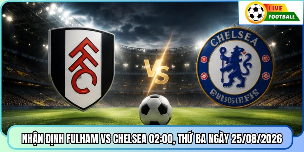 Nhận Định Fulham vs Chelsea 02:00, Thứ Ba ngày 25/08/2026