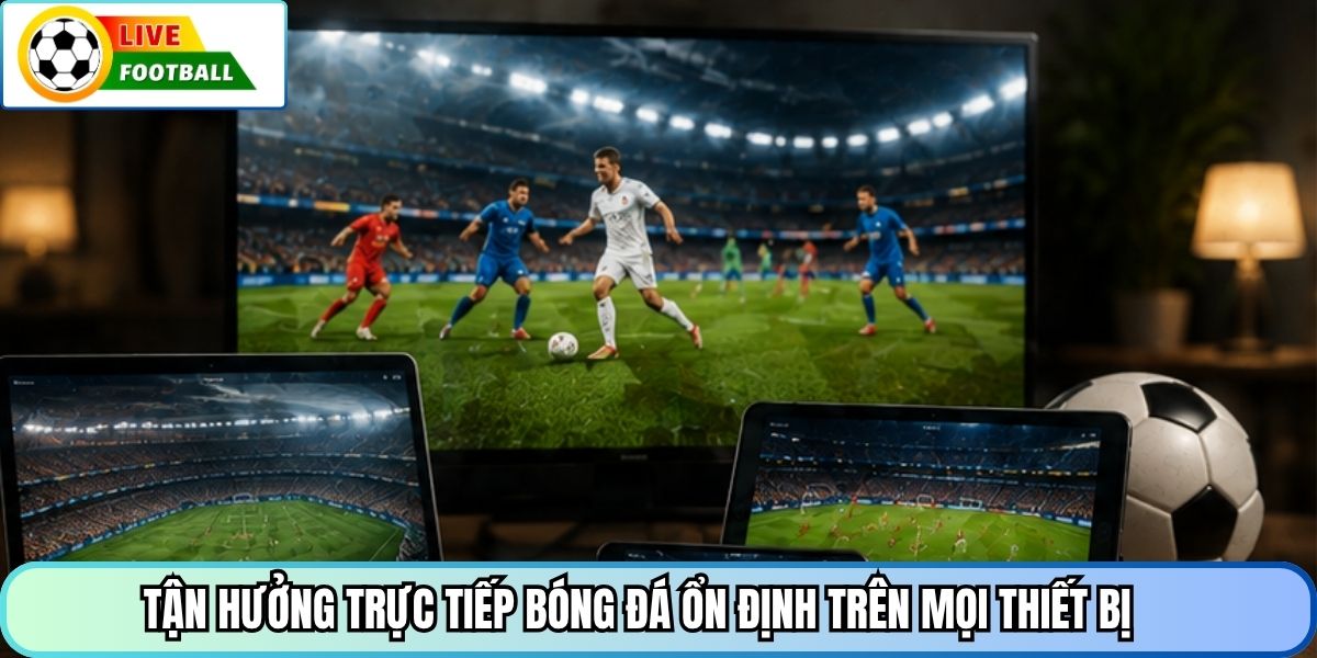 Tận hưởng trực tiếp bóng đá ổn định trên mọi thiết bị
