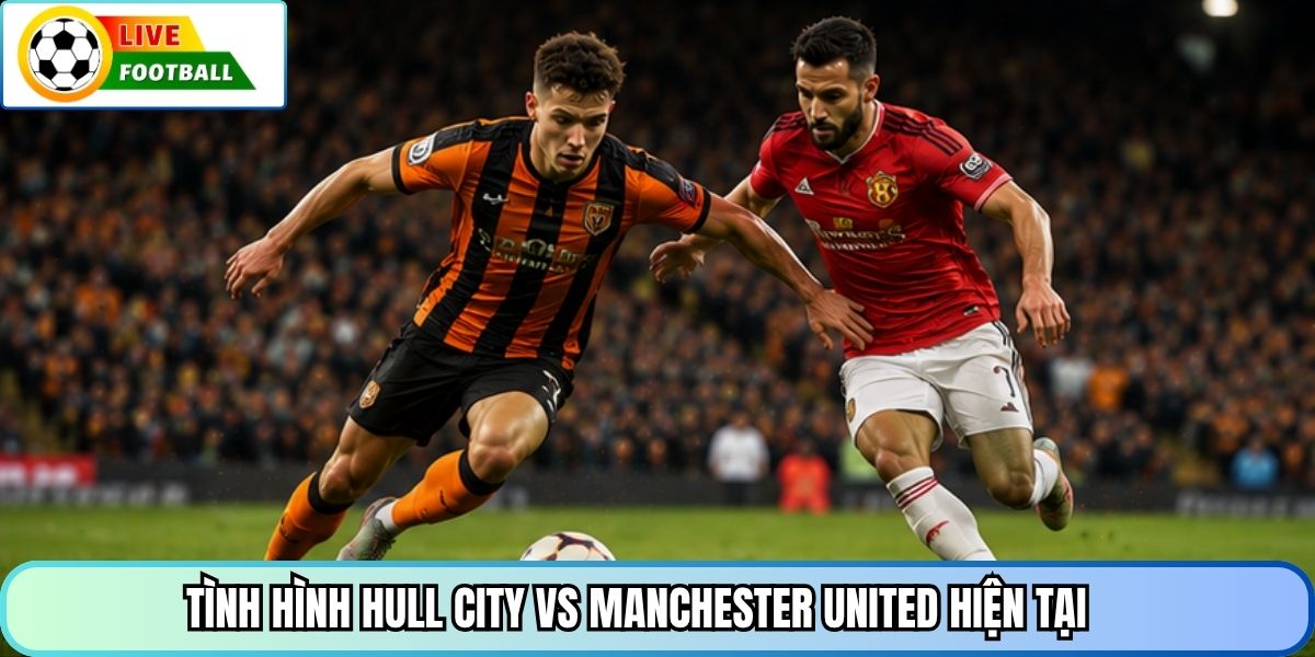 Tình hình Hull City vs Manchester United hiện tại