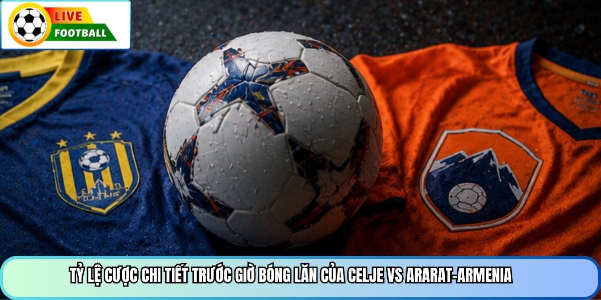 Tỷ lệ cược chi tiết trước giờ bóng lăn của Celje vs Ararat-Armenia